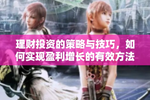 理财投资的策略与技巧，如何实现盈利增长的有效方法