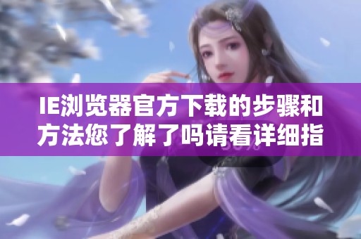 IE浏览器官方下载的步骤和方法您了解了吗请看详细指南
