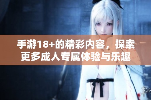 手游18+的精彩内容，探索更多**专属体验与乐趣