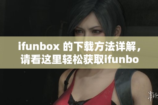ifunbox 的下载方法详解，请看这里轻松获取ifunbox工具的步骤