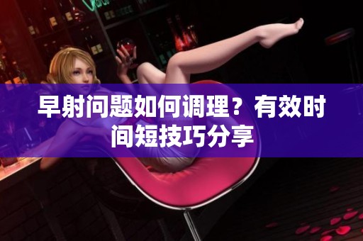 早射问题如何调理？有效时间短技巧分享