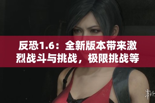 反恐1.6：全新版本带来激烈战斗与挑战，极限挑战等你来战！