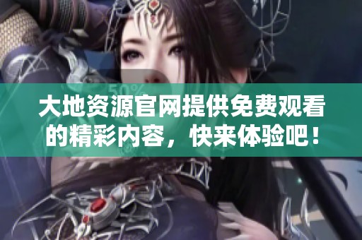 大地资源官网提供免费观看的精彩内容，快来体验吧！