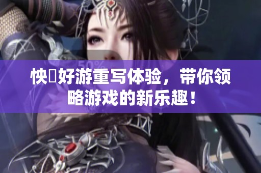 怏懪好游重写体验，带你领略游戏的新乐趣！