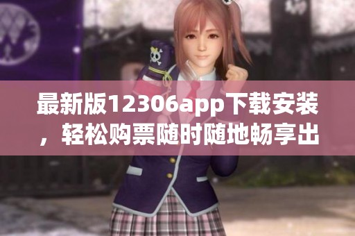 最新版12306app下载安装，轻松购票随时随地畅享出行体验