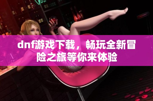 dnf游戏下载，畅玩全新冒险之旅等你来体验