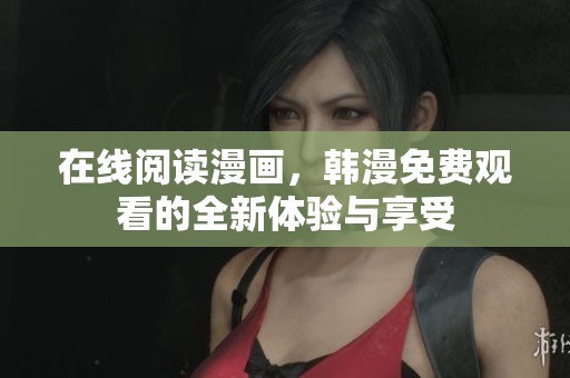 在线阅读漫画，韩漫免费观看的全新体验与享受