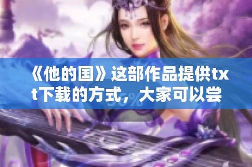 《他的国》这部作品提供txt下载的方式，大家可以尝试看看效果如何