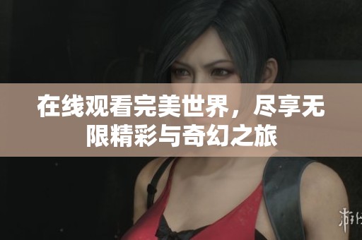 在线观看完美世界，尽享无限精彩与奇幻之旅