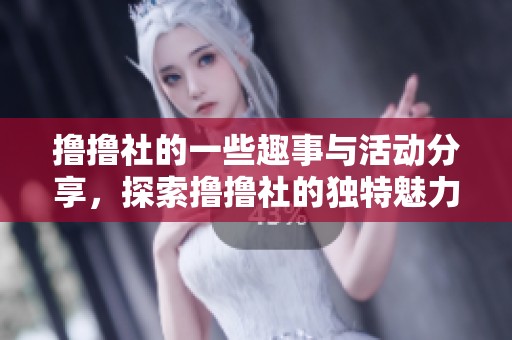 撸撸社的一些趣事与活动分享，探索撸撸社的独特魅力与精彩内容