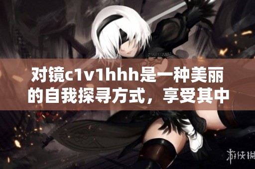 对镜c1v1hhh是一种美丽的自我探寻方式，享受其中的乐趣与成长