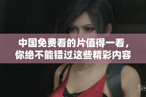 中国免费看的片值得一看，你绝不能错过这些精彩内容