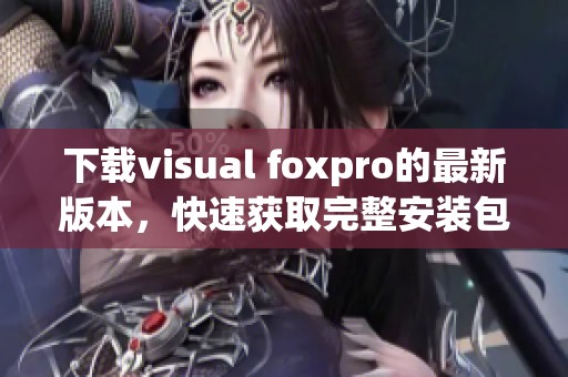 下载visual foxpro的最新版本，快速获取完整安装包的方法介绍