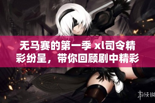无马赛的第一季 xl司令精彩纷呈，带你回顾剧中精彩瞬间