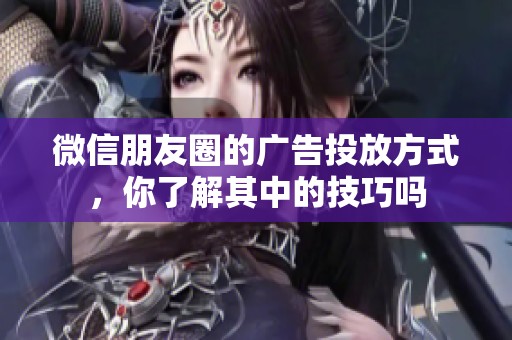 微信朋友圈的广告投放方式，你了解其中的技巧吗