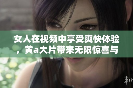 女人在视频中享受爽快体验，黄a大片带来无限惊喜与乐趣