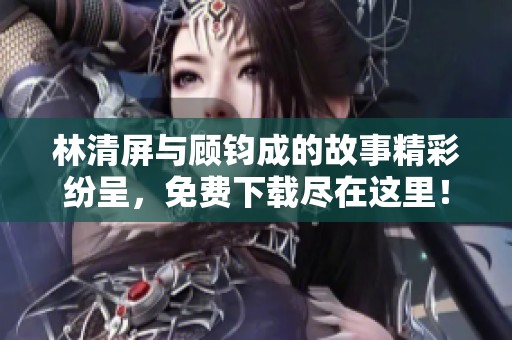 林清屏与顾钧成的故事精彩纷呈，免费下载尽在这里！