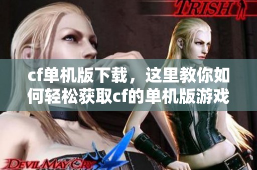 cf单机版下载，这里教你如何轻松获取cf的单机版游戏下载方法