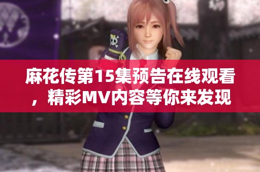 麻花传第15集预告在线观看，精彩MV内容等你来发现！