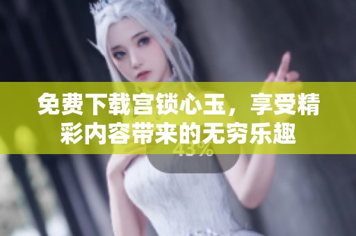免费下载宫锁心玉，享受精彩内容带来的无穷乐趣