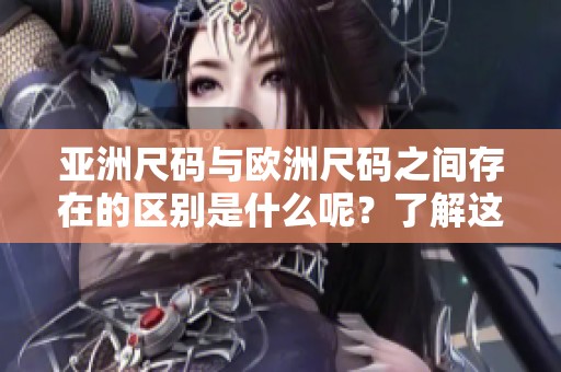 亚洲尺码与欧洲尺码之间存在的区别是什么呢？了解这两个尺码的不同之处。
