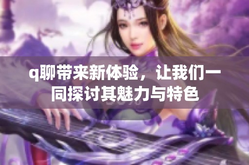 q聊带来新体验，让我们一同探讨其魅力与特色