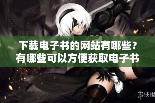 下载电子书的网站有哪些？有哪些可以方便获取电子书的网站吗