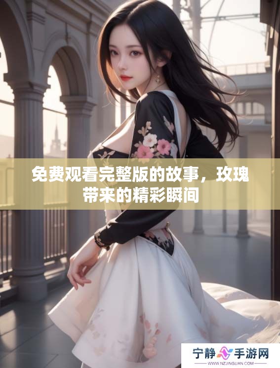 免费观看完整版的故事，玫瑰带来的精彩瞬间