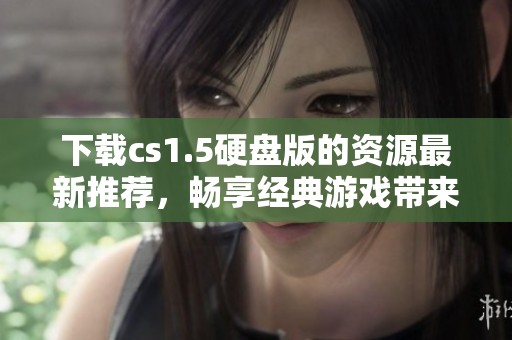 下载cs1.5硬盘版的资源最新推荐，畅享经典游戏带来的乐趣。