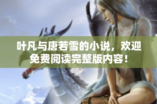 叶凡与唐若雪的小说，欢迎免费阅读完整版内容！