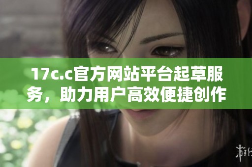 17c.c官方网站平台起草服务，助力用户高效便捷创作新内容