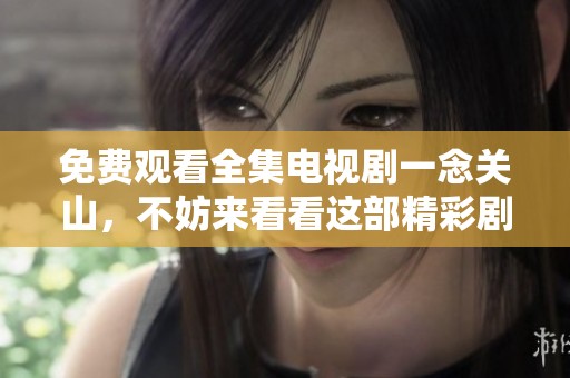 免费观看全集电视剧一念关山，不妨来看看这部精彩剧作