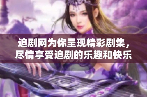 追剧网为你呈现精彩剧集，尽情享受追剧的乐趣和快乐