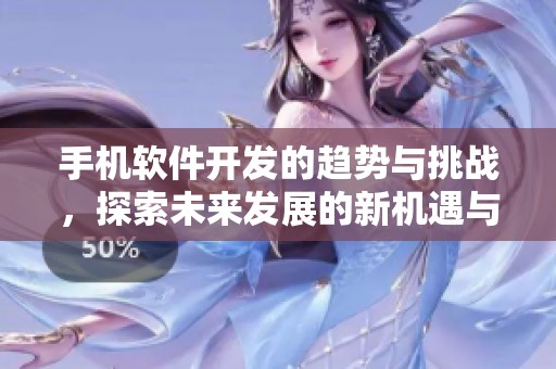 手机软件开发的趋势与挑战，探索未来发展的新机遇与路径