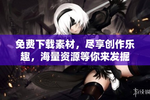 免费下载素材，尽享创作乐趣，海量资源等你来发掘