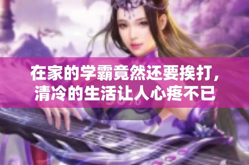 在家的学霸竟然还要挨打，清冷的生活让人心疼不已