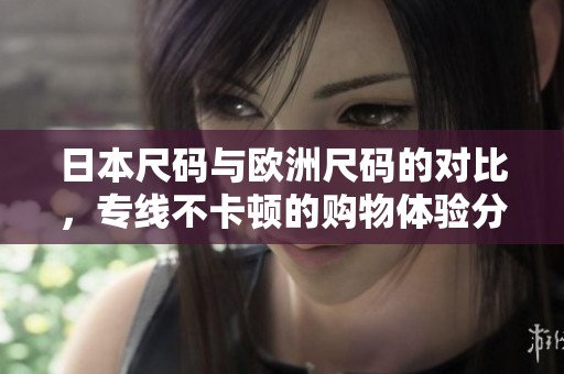 日本尺码与欧洲尺码的对比，专线不卡顿的购物体验分析