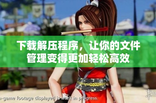 下载解压程序，让你的文件管理变得更加轻松高效
