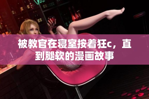 被教官在寝室按着狂c，直到腿软的漫画故事