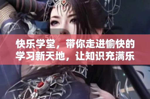 快乐学堂，带你走进愉快的学习新天地，让知识充满乐趣