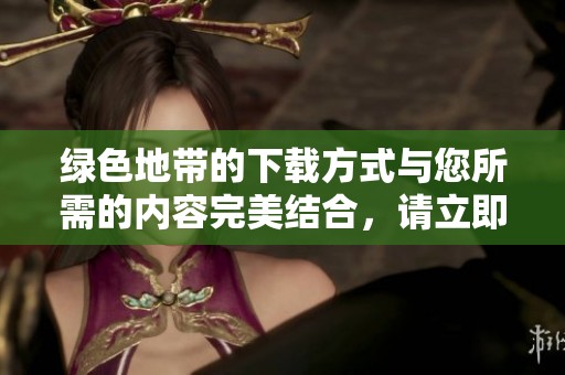 绿色地带的下载方式与您所需的内容完美结合，请立即获取！