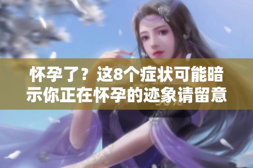 怀孕了？这8个症状可能暗示你正在怀孕的迹象请留意