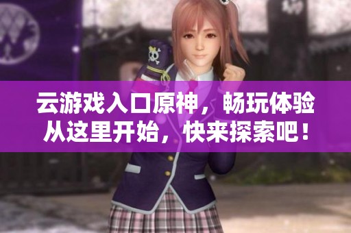 云游戏入口原神，畅玩体验从这里开始，快来探索吧！