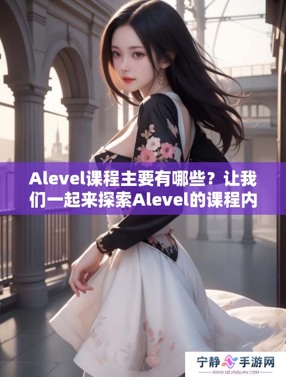 Alevel课程主要有哪些？让我们一起来探索Alevel的课程内容吧！