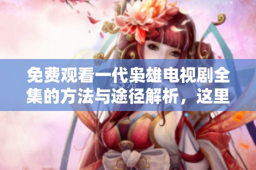 免费观看一代枭雄电视剧全集的方法与途径解析，这里为你提供详细指南