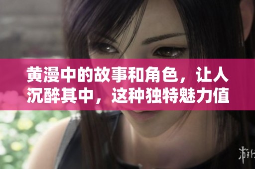 黄漫中的故事和角色，让人沉醉其中，这种独特魅力值得探讨和研究
