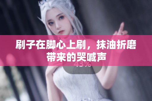 刷子在脚心上刷，抹油折磨带来的哭喊声