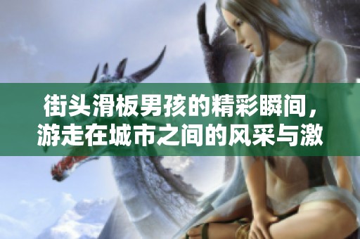 街头滑板男孩的精彩瞬间，游走在城市之间的风采与激情