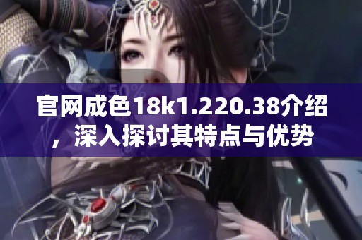 官网成色18k1.220.38介绍，深入探讨其特点与优势