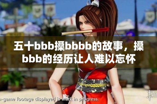 五十bbb搡bbbb的故事，搡bbb的经历让人难以忘怀